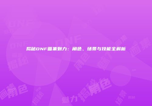 揭秘DNF画集魅力：角色、场景与技能全解析