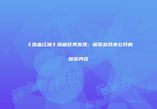 《热血江湖》隐藏任务发现：探索游戏未公开的秘密内容
