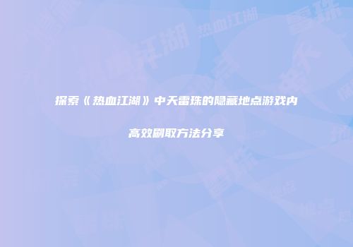 探索《热血江湖》中天雷珠的隐藏地点游戏内高效刷取方法分享