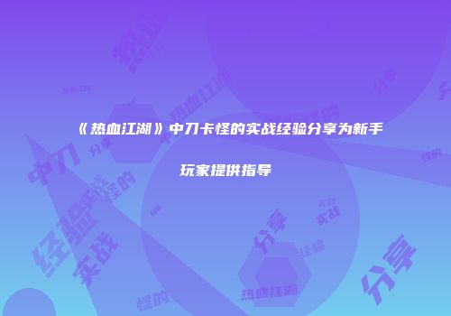 《热血江湖》中刀卡怪的实战经验分享为新手玩家提供指导