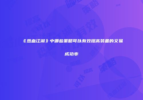 《热血江湖》中哪些策略可以有效提高装备的交易成功率