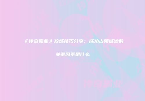 《传奇霸业》攻城技巧分享：成功占领城池的关键因素是什么