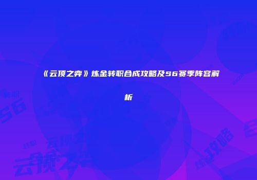 《云顶之弈》炼金转职合成攻略及S6赛季阵容解析