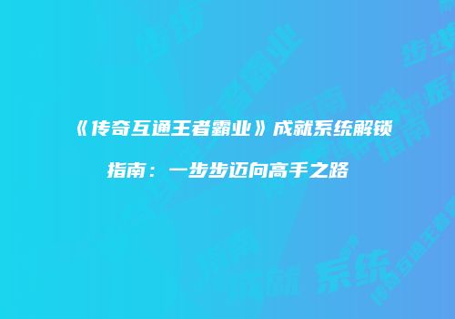 《传奇互通王者霸业》成就系统解锁指南：一步步迈向高手之路