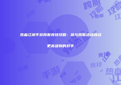 热血江湖手游跨服竞技攻略：参与跨服活动挑战更高级别的对手