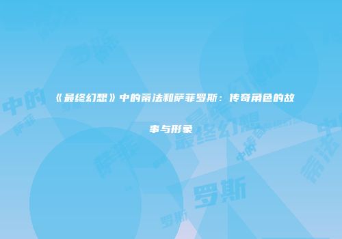 《最终幻想》中的蒂法和萨菲罗斯：传奇角色的故事与形象