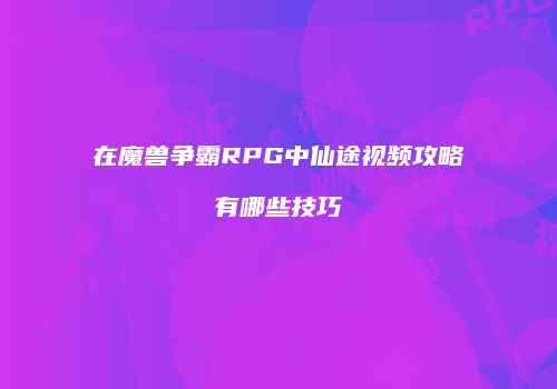 在魔兽争霸RPG中仙途视频攻略有哪些技巧
