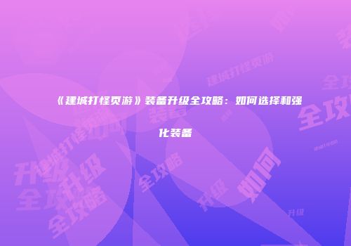 《建城打怪页游》装备升级全攻略：如何选择和强化装备