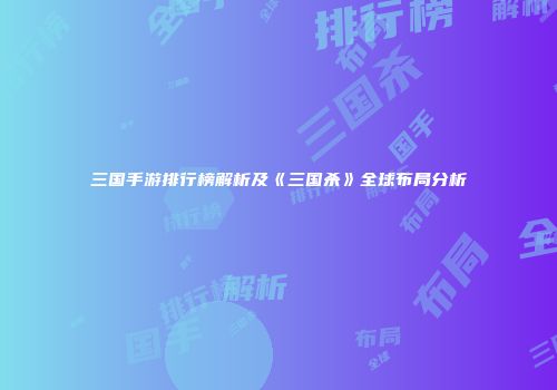 三国手游排行榜解析及《三国杀》全球布局分析