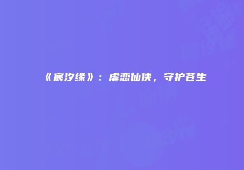 《宸汐缘》：虐恋仙侠，守护苍生