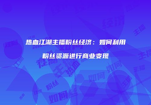 热血江湖主播粉丝经济：如何利用粉丝资源进行商业变现