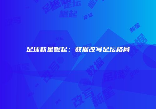 足球新星崛起：数据改写足坛格局