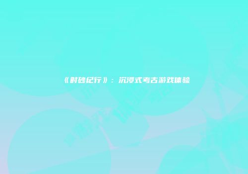 《时砂纪行》：沉浸式考古游戏体验
