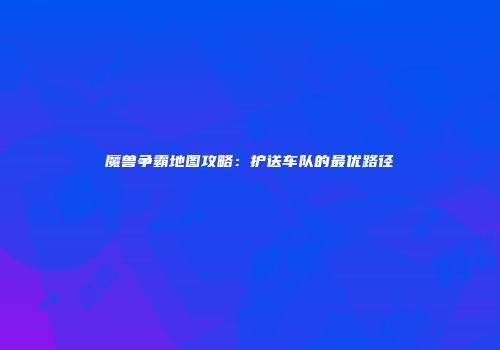 魔兽争霸地图攻略：护送车队的最优路径
