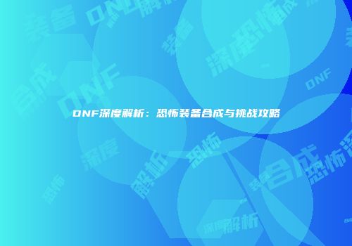 DNF深度解析：恐怖装备合成与挑战攻略