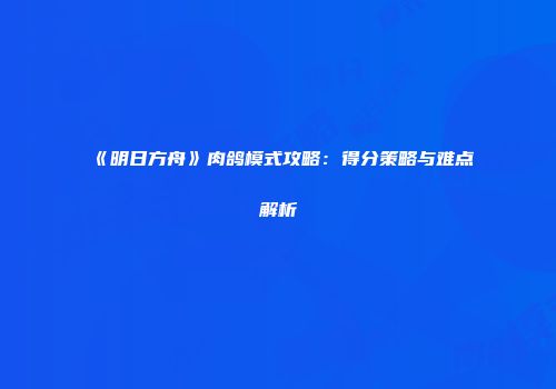 《明日方舟》肉鸽模式攻略：得分策略与难点解析