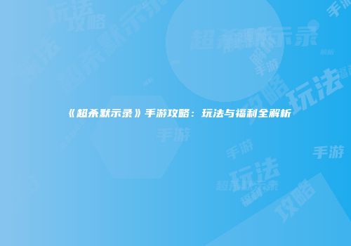 《超杀默示录》手游攻略：玩法与福利全解析