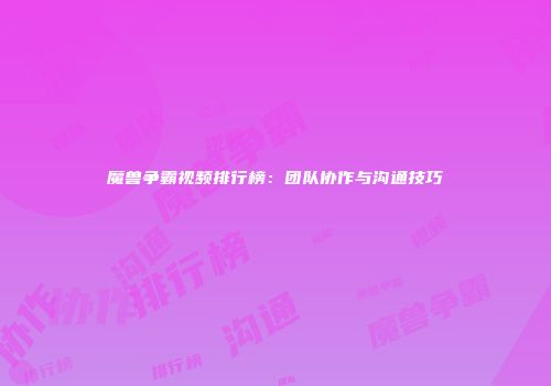 魔兽争霸视频排行榜：团队协作与沟通技巧