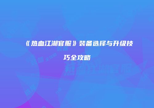 《热血江湖官服》装备选择与升级技巧全攻略