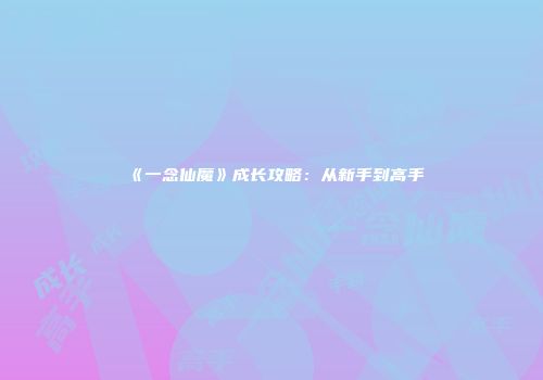 《一念仙魔》成长攻略：从新手到高手