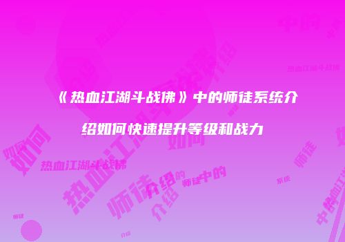 《热血江湖斗战佛》中的师徒系统介绍如何快速提升等级和战力