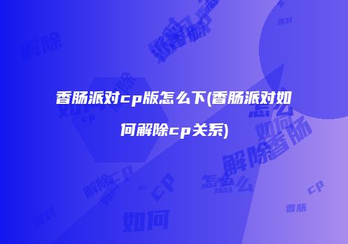 香肠派对cp版怎么下(香肠派对如何解除cp关系)