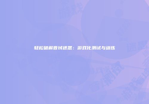 轻松破解音域迷思：游戏化测试与训练