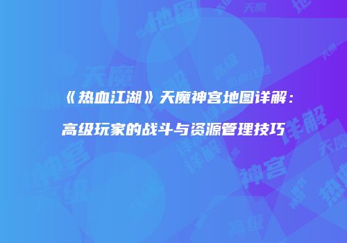 《热血江湖》天魔神宫地图详解：高级玩家的战斗与资源管理技巧