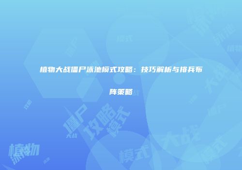 植物大战僵尸泳池模式攻略：技巧解析与排兵布阵策略