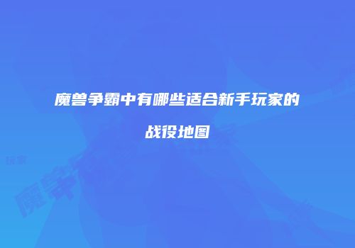 魔兽争霸中有哪些适合新手玩家的战役地图