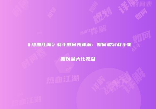《热血江湖》战斗时间表详解：如何规划战斗策略以最大化收益