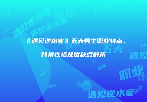 《遇见逆水寒》五大男主职业特点、背景性格及优缺点解析
