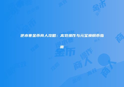 逆水寒金币商人攻略：高效操作与元宝换铜币指南