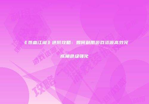 《热血江湖》进阶攻略：如何利用游戏资源高效完成角色级强化