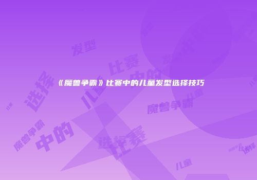 《魔兽争霸》比赛中的儿童发型选择技巧