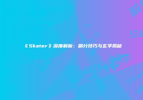 《Skater》深度解析：刷分技巧与玄学揭秘