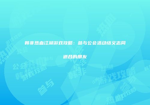 韩非热血江湖游戏攻略：参与公会活动结交志同道合的朋友