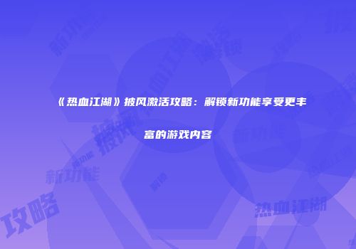 《热血江湖》披风激活攻略：解锁新功能享受更丰富的游戏内容