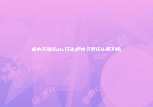 都市天际线dlc玩法(都市天际线在哪下载)