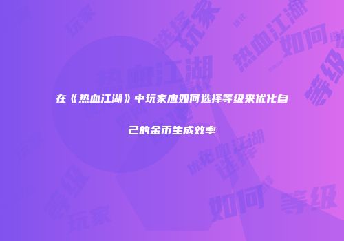 在《热血江湖》中玩家应如何选择等级来优化自己的金币生成效率