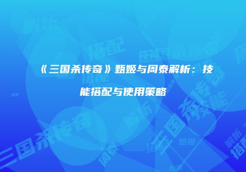 《三国杀传奇》甄姬与周泰解析：技能搭配与使用策略
