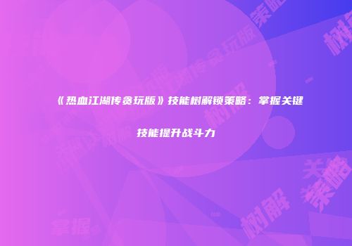 《热血江湖传贪玩版》技能树解锁策略：掌握关键技能提升战斗力