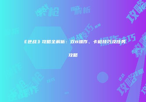 《逆战》攻略全解析：双B操作、卡枪技巧及任务攻略