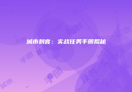 城市刺客：实战任务手册揭秘