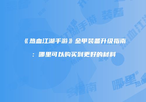 《热血江湖手游》金甲装备升级指南：哪里可以购买到更好的材料