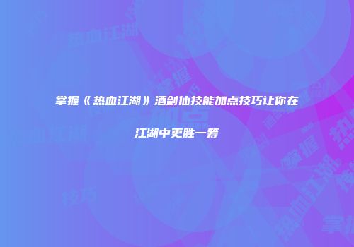 掌握《热血江湖》酒剑仙技能加点技巧让你在江湖中更胜一筹