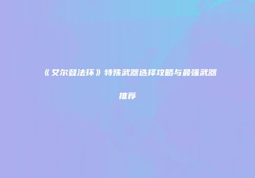 《艾尔登法环》特殊武器选择攻略与最强武器推荐