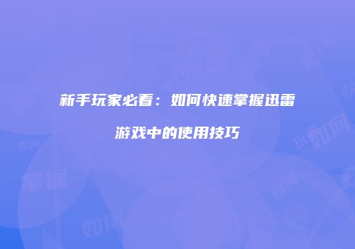 新手玩家必看：如何快速掌握迅雷游戏中的使用技巧