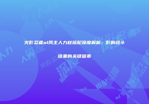 火影忍者ol风主人力柱搭配深度解析：影响战斗结果的关键因素