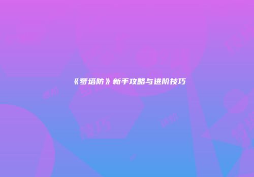 《梦塔防》新手攻略与进阶技巧